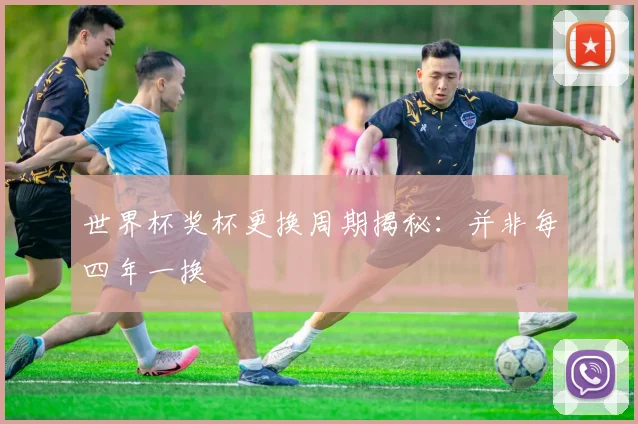 世界杯奖杯更换周期揭秘：并非每四年一换