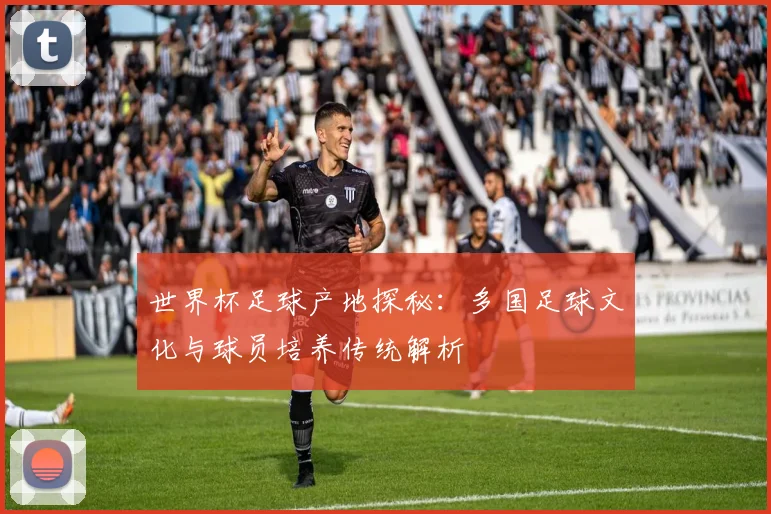 世界杯足球产地探秘：多国足球文化与球员培养传统解析
