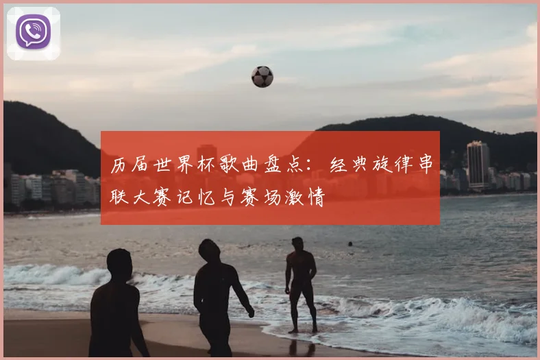 历届世界杯歌曲盘点：经典旋律串联大赛记忆与赛场激情