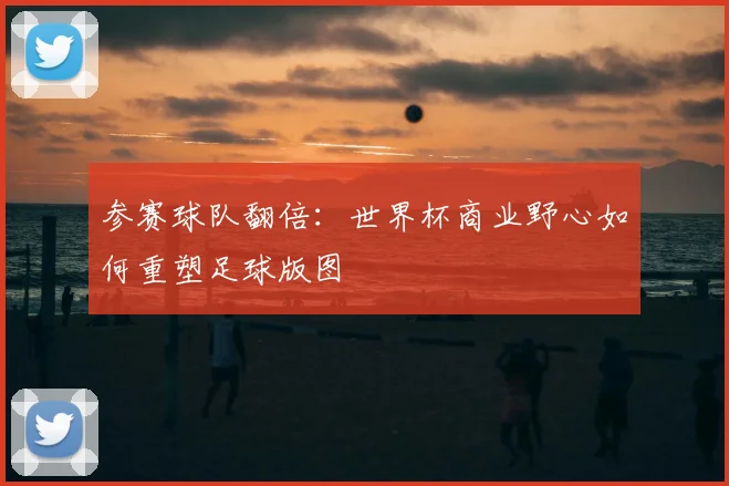 参赛球队翻倍：世界杯商业野心如何重塑足球版图
