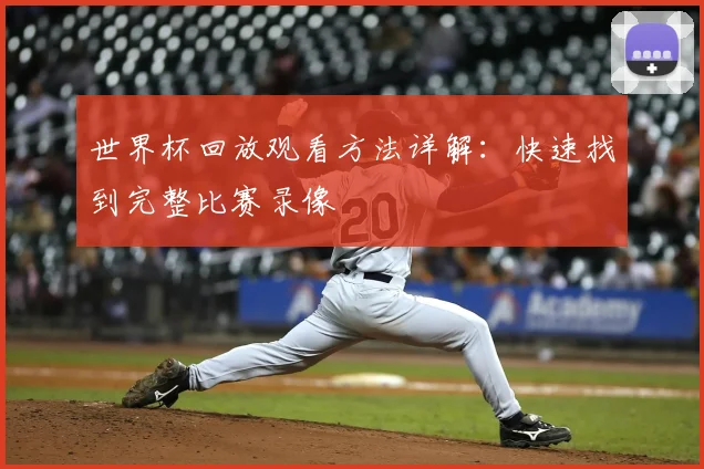 世界杯回放观看方法详解：快速找到完整比赛录像