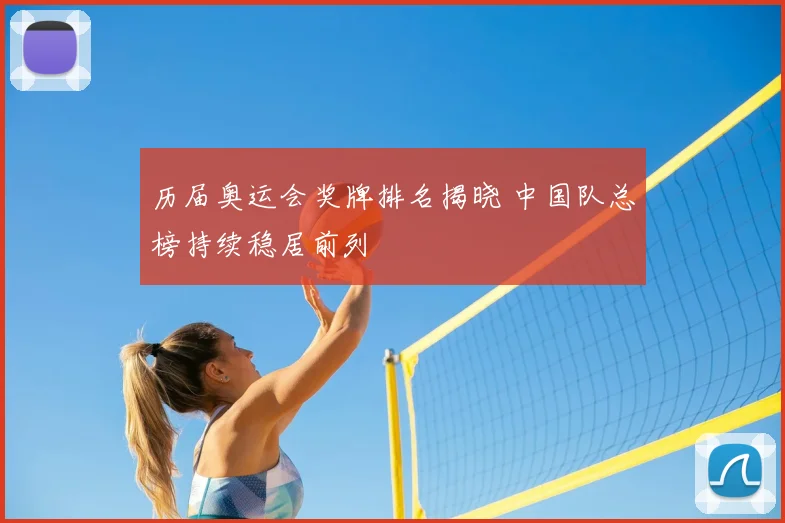 历届奥运会奖牌排名揭晓 中国队总榜持续稳居前列