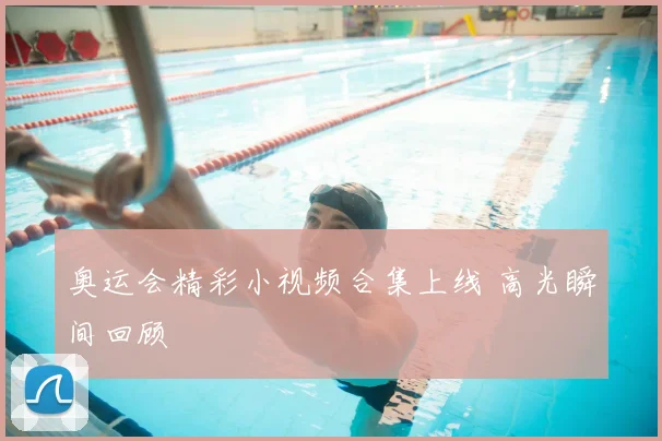 奥运会精彩小视频合集上线 高光瞬间回顾