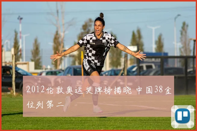 2012伦敦奥运奖牌榜揭晓 中国38金位列第二
