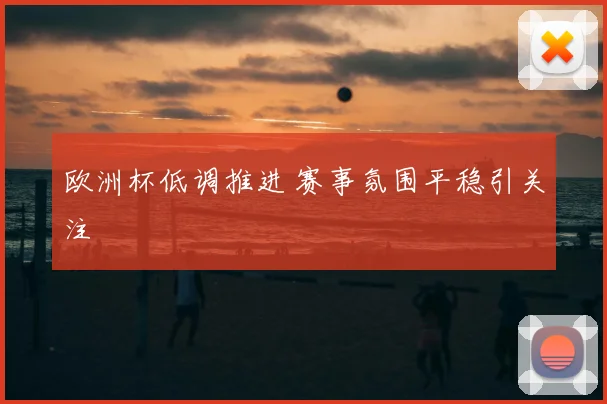 欧洲杯低调推进 赛事氛围平稳引关注