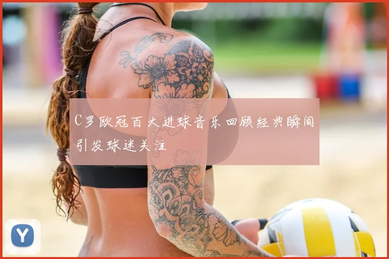 C罗欧冠百大进球音乐回顾经典瞬间引发球迷关注