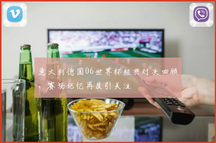 意大利德国06世界杯经典对决回顾，赛场记忆再度引关注