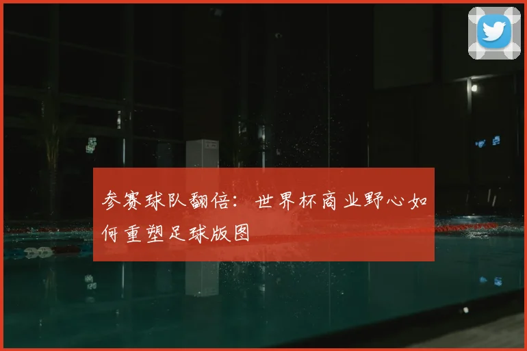参赛球队翻倍:世界杯商业野心如何重塑足球版图
