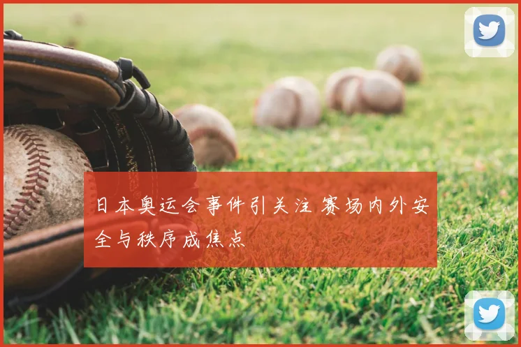 日本奥运会事件引关注 赛场内外安全与秩序成焦点