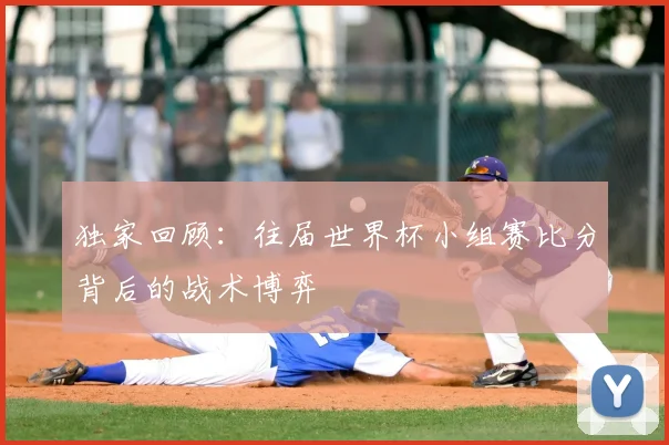 独家回顾：往届世界杯小组赛比分背后的战术博弈