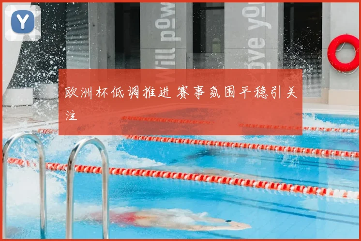 欧洲杯低调推进 赛事氛围平稳引关注