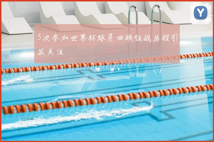 5次参加世界杯球员回顾征战历程引发关注