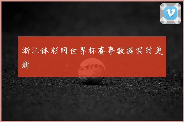 浙江体彩网世界杯赛事数据实时更新