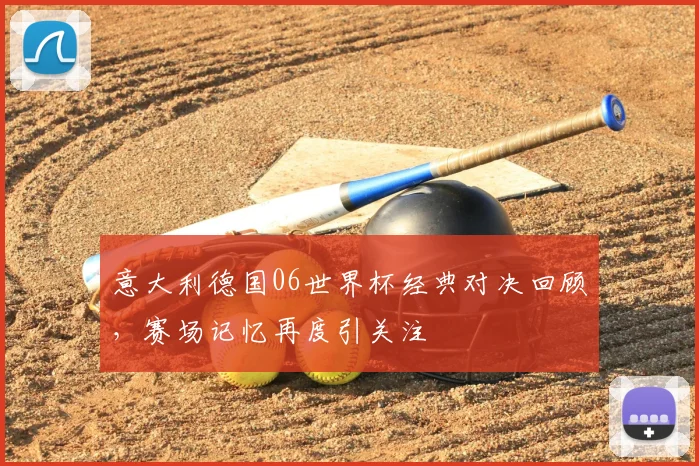 意大利德国06世界杯经典对决回顾,赛场记忆再度引关注