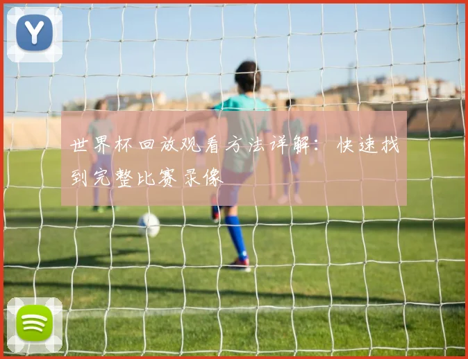 世界杯回放观看方法详解:快速找到完整比赛录像