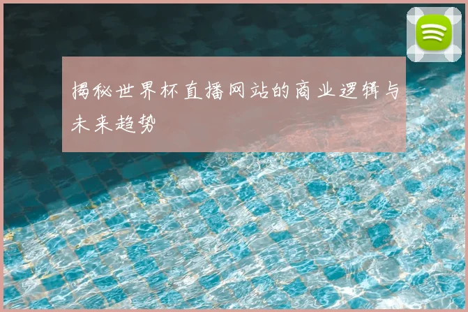 揭秘世界杯直播网站的商业逻辑与未来趋势