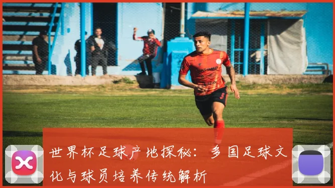世界杯足球产地探秘：多国足球文化与球员培养传统解析