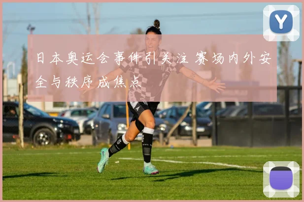 日本奥运会事件引关注 赛场内外安全与秩序成焦点