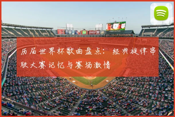 历届世界杯歌曲盘点:经典旋律串联大赛记忆与赛场激情