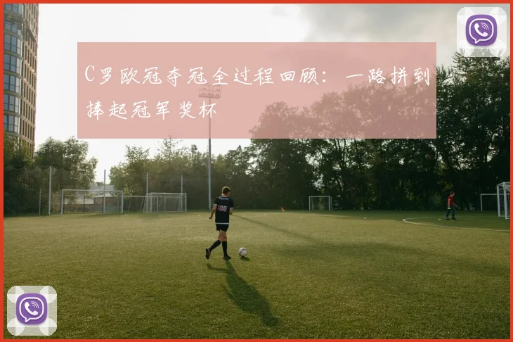 C罗欧冠夺冠全过程回顾:一路拼到捧起冠军奖杯