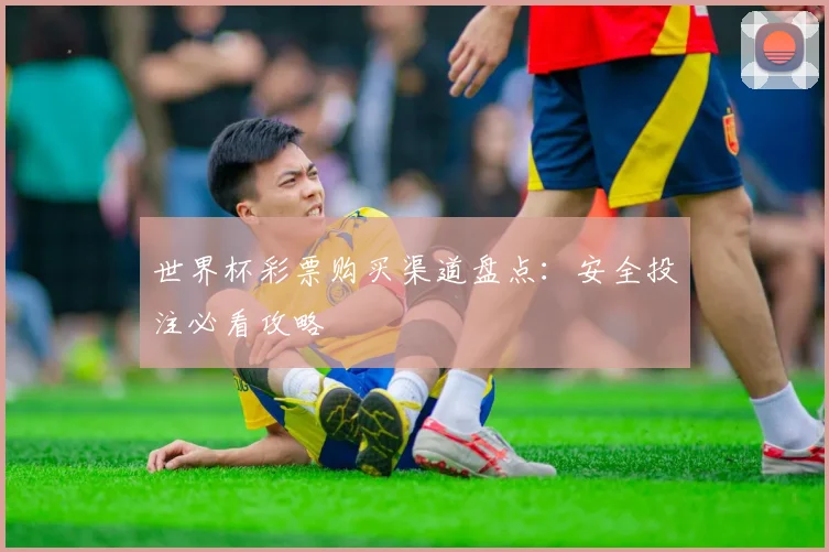 世界杯彩票购买渠道盘点：安全投注必看攻略