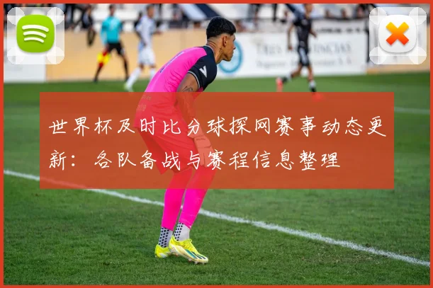 世界杯及时比分球探网赛事动态更新：各队备战与赛程信息整理
