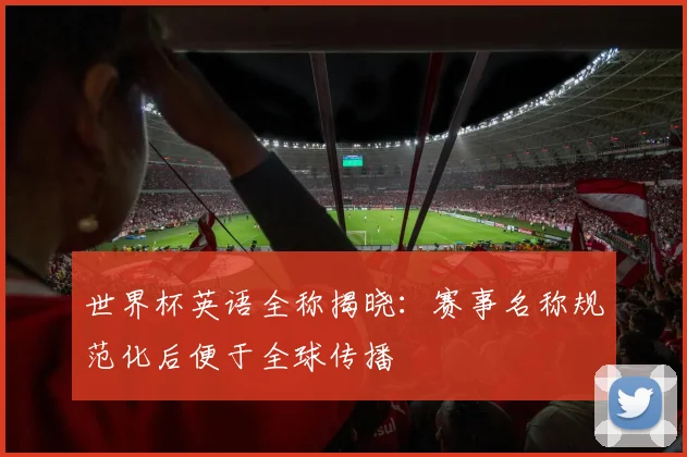 世界杯英语全称揭晓：赛事名称规范化后便于全球传播