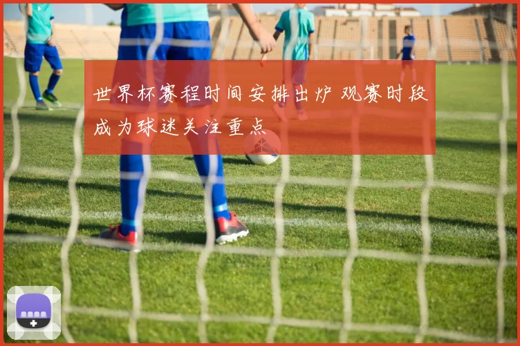 世界杯赛程时间安排出炉 观赛时段成为球迷关注重点