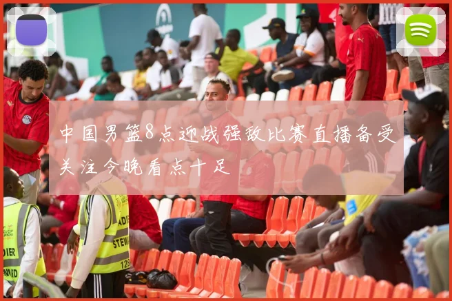 中国男篮8点迎战强敌比赛直播备受关注今晚看点十足