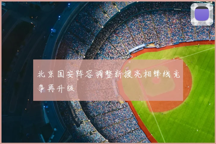 北京国安阵容调整新援亮相锋线竞争再升级