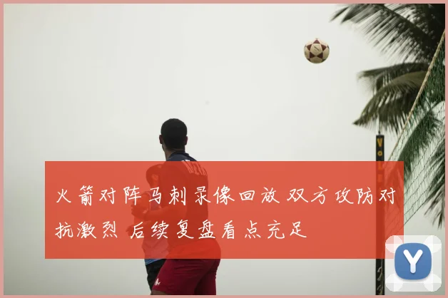 火箭对阵马刺录像回放 双方攻防对抗激烈 后续复盘看点充足