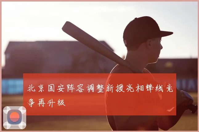 北京国安阵容调整新援亮相锋线竞争再升级
