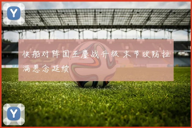 快船对阵国王鏖战升级 末节攻防拉满悬念延续