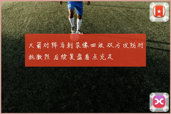 火箭对阵马刺录像回放 双方攻防对抗激烈 后续复盘看点充足