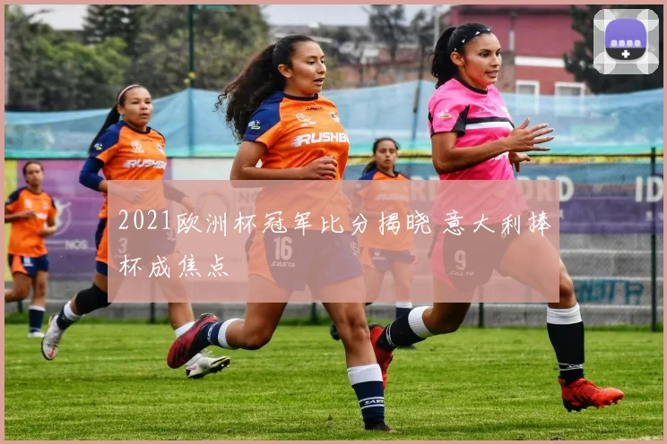 2021欧洲杯冠军比分揭晓 意大利捧杯成焦点