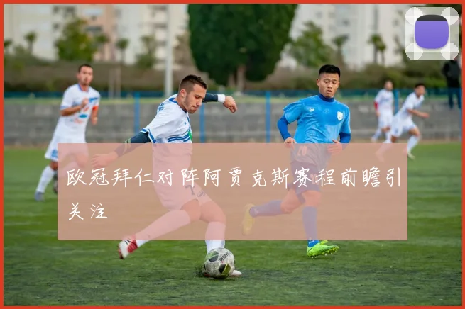 欧冠拜仁对阵阿贾克斯赛程前瞻引关注