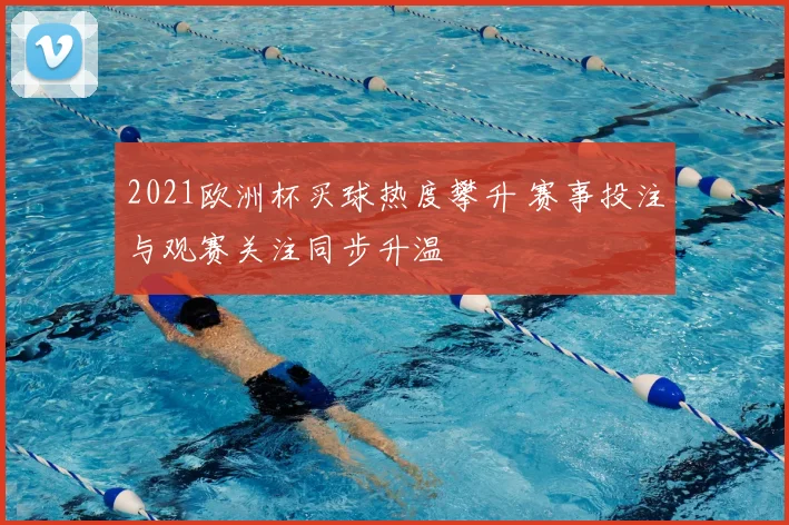 2021欧洲杯买球热度攀升 赛事投注与观赛关注同步升温