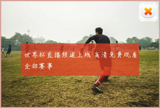 世界杯直播频道上线 高清免费观看全部赛事