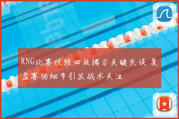 RNG比赛视频回放揭示关键失误 复盘赛场细节引发战术关注