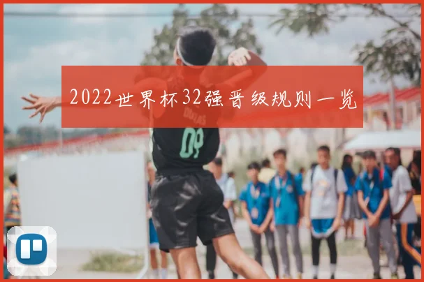 2022世界杯32强晋级规则一览