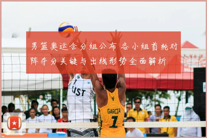 男篮奥运会分组公布 各小组首轮对阵夺分关键与出线形势全面解析