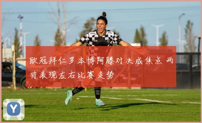 欧冠拜仁罗本博阿滕对决成焦点 两将表现左右比赛走势