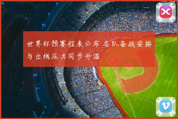 世界杯预赛程表公布 各队备战安排与出线压力同步升温