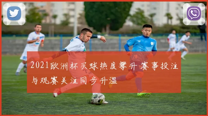 2021欧洲杯买球热度攀升 赛事投注与观赛关注同步升温