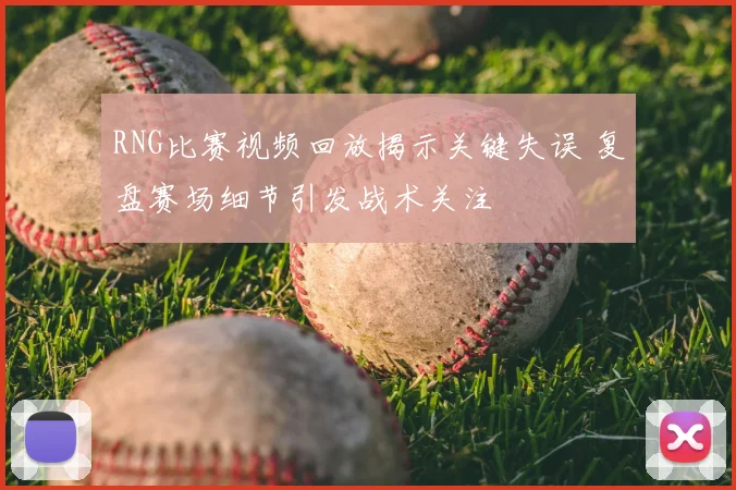 RNG比赛视频回放揭示关键失误 复盘赛场细节引发战术关注