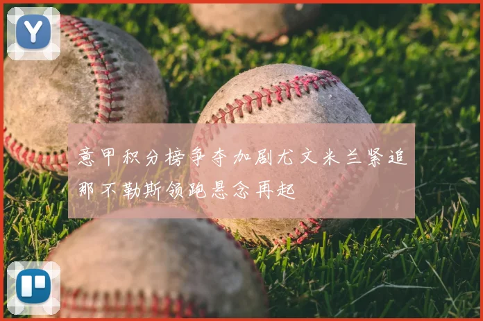 意甲积分榜争夺加剧尤文米兰紧追那不勒斯领跑悬念再起