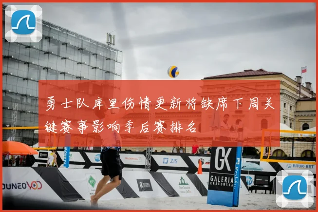 勇士队库里伤情更新将缺席下周关键赛事影响季后赛排名