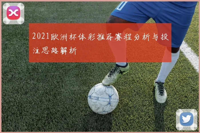 2021欧洲杯体彩推荐赛程分析与投注思路解析