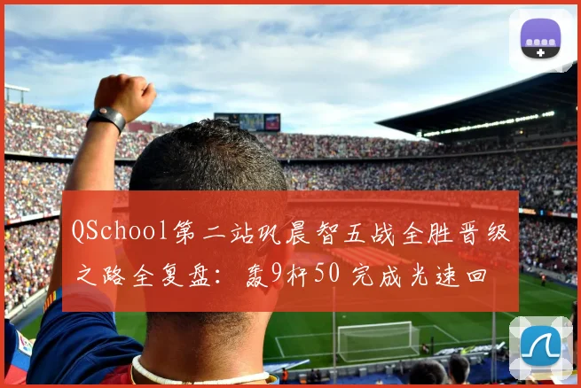 QSchool第二站巩晨智五战全胜晋级之路全复盘:轰9杆50 完成光速回归