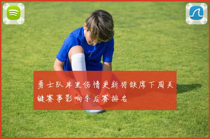 勇士队库里伤情更新将缺席下周关键赛事影响季后赛排名